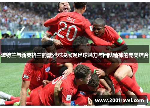 波特兰与新英格兰的激烈对决展现足球魅力与团队精神的完美结合
