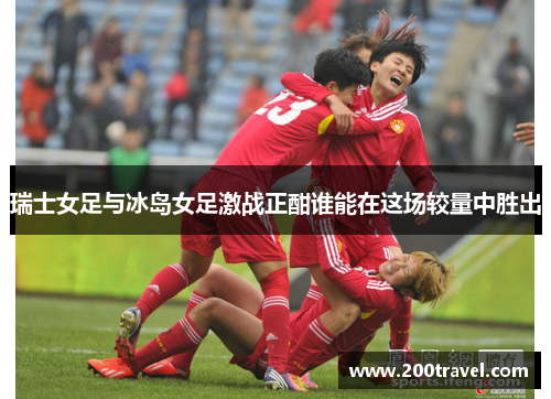 瑞士女足与冰岛女足激战正酣谁能在这场较量中胜出