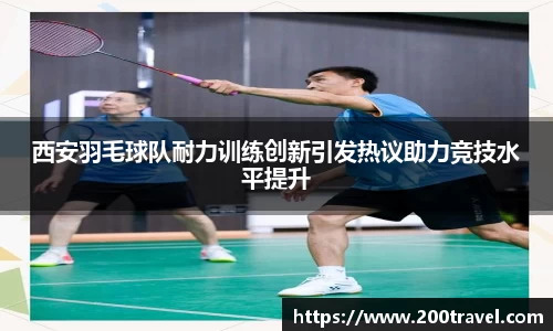 西安羽毛球队耐力训练创新引发热议助力竞技水平提升