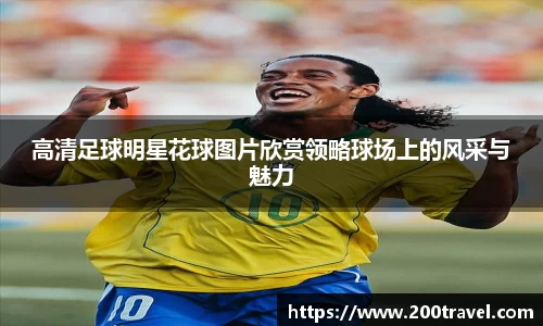高清足球明星花球图片欣赏领略球场上的风采与魅力