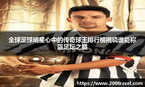 全球足球明星心中的传奇球王排行榜揭晓谁能称霸足坛之巅